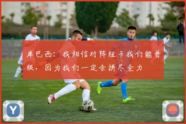 库巴西：我相信对阵纽卡我们能晋级，因为我们一定会拼尽全力