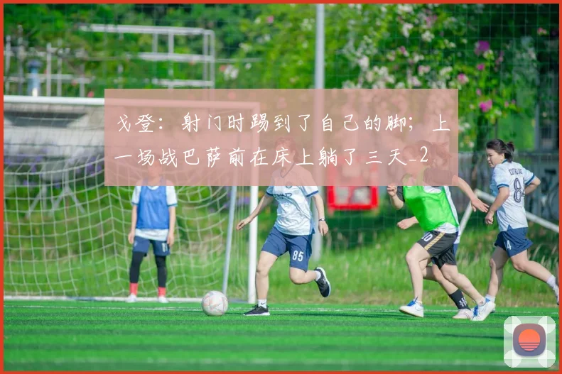 戈登：射门时踢到了自己的脚；上一场战巴萨前在床上躺了三天_2