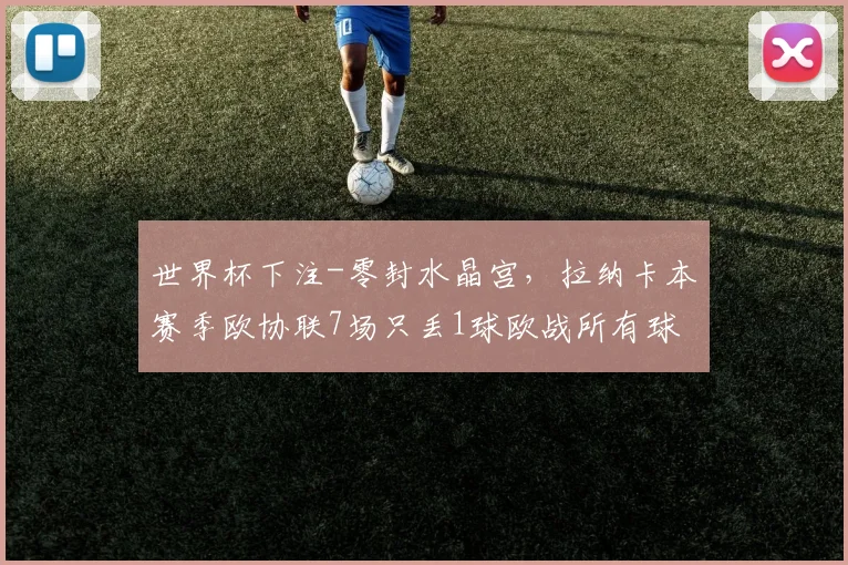 世界杯下注-零封水晶宫，拉纳卡本赛季欧协联7场只丢1球欧战所有球队第一_1