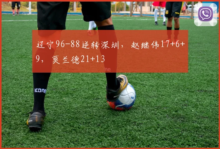 辽宁96-88逆转深圳，赵继伟17+6+9，莫兰德21+13