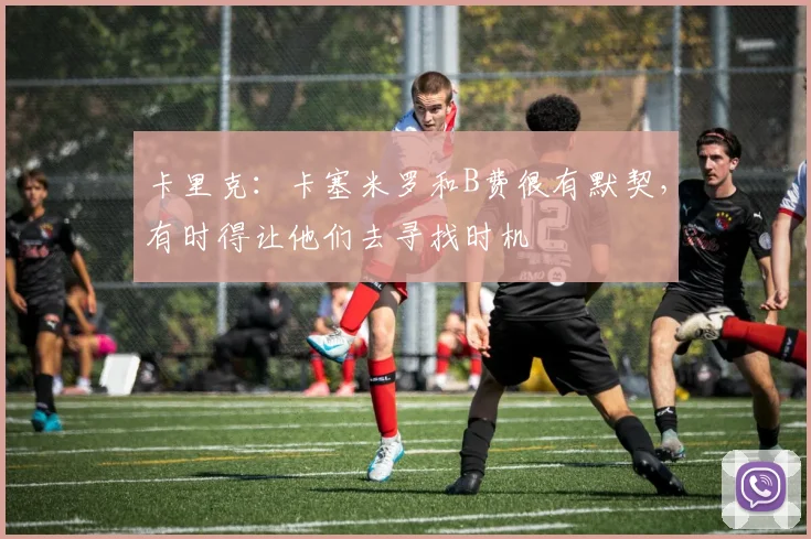 卡里克：卡塞米罗和B费很有默契，有时得让他们去寻找时机