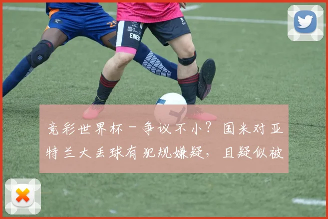 竞彩世界杯 - 争议不小？国米对亚特兰大丢球有犯规嫌疑，且疑似被漏判点球